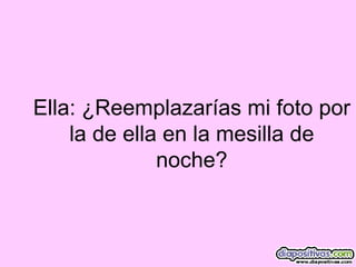 Ella: ¿Reemplazarías mi foto por la de ella en la mesilla de noche? 