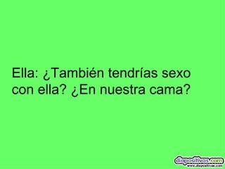 Ella: ¿También tendrías sexo con ella? ¿En nuestra cama? 