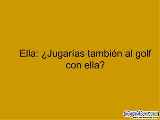 Ella: ¿Jugarías también al golf con ella? 