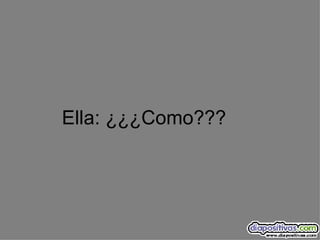Ella: ¿¿¿Como??? 