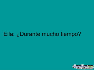 Ella: ¿Durante mucho tiempo? 