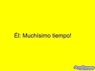 Él: Muchísimo tiempo! 