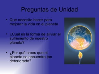 Preguntas de Unidad Qué necesito hacer para mejorar la vida en el planeta ¿Cuál es la forma de aliviar el sufrimiento de nuestro planeta? ¿Por qué crees que el planeta se encuentra tan deteriorado?