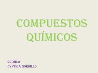 Compuestos
Químicos
Química
Cynthia Gordillo
 