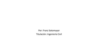 Por: Franz Sotomayor
Titulación: Ingeniería Civil
 