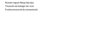 Ricardo miguel Albuja Narváez
Titulación de biología 3er ciclo
Prueba presencial de computación
 