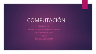COMPUTACIÓN
PARALELO “M”
ARIANA YULISSA BUSTAMANTE GARCIA
27 DE ENERO DE 2017
7:00 AM
JOSÉ MANUEL ZAPATA
 