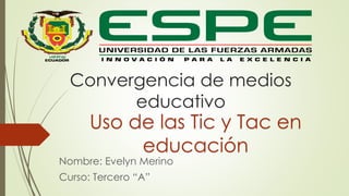 Convergencia de medios
educativo
Nombre: Evelyn Merino
Curso: Tercero “A”
Uso de las Tic y Tac en
educación
 