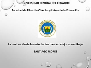 UNIVERSIDAD CENTRAL DEL ECUADOR
Facultad de Filosofía Ciencias y Letras de la Educación
La motivación de los estudiantes para un mejor aprendizaje
SANTIAGO FLORES
 
