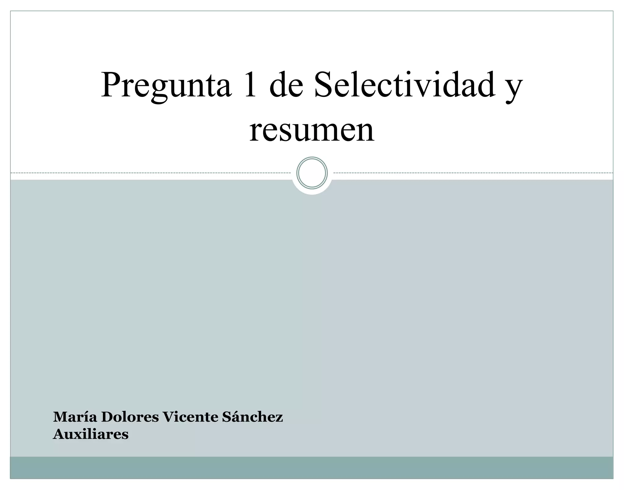 Pregunta 1 de Selectividad y 
resumen 
María Dolores Vicente Sánchez 
Auxiliares 
 