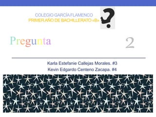 COLEGIO GARCÍAFLAMENCO
PRIMERAÑO DE BACHILLERATO «B»
Karla Estefanie Callejas Morales. #3
Kevin Edgardo Centeno Zacapa. #4
Pregunta 2
 