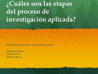 ¿Cuáles son las etapas
del proceso de
investigación aplicada?
METODOLOGÍA DE LA INVESTIGACIÓN
Angélica Santos
Ximena Pozo
Pablo Nolivos
 