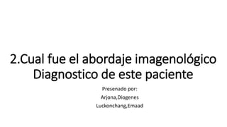 2.Cual fue el abordaje imagenológico
Diagnostico de este paciente
Presenado por:
Arjona,Diogenes
Luckonchang,Emaad
 
