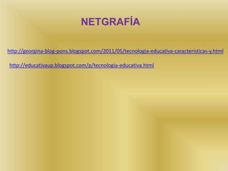 NETGRAFÍA

http://georgina-blog-pons.blogspot.com/2011/05/tecnologia-educativa-caracteristicas-y.html

http://educativaup.blogspot.com/p/tecnologia-educativa.html
 