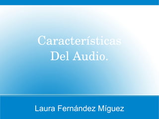 Laura Fernández Míguez
Características
Del Audio.
 
