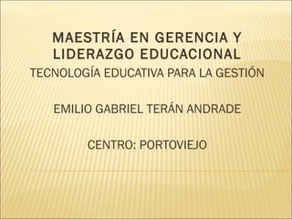 MAESTRÍA EN GERENCIA Y LIDERAZGO EDUCACIONAL TECNOLOGÍA EDUCATIVA PARA LA GESTIÓN EMILIO GABRIEL TERÁN ANDRADE CENTRO: PORTOVIEJO 