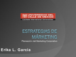 Planeación del Marketing Corporativo Erika L. García 