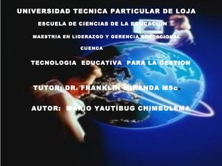 UNIVERSIDAD TECNICA PARTICULAR DE LOJA
    ESCUELA DE CIENCIAS DE LA EDUCACION

   MAESTRIA EN LIDERAZGO Y GERENCIA EDUCACIONAL

                 CUENCA


  TECNOLOGIA EDUCATIVA PARA LA GESTION



   TUTOR: DR. FRANKLIN MIRANDA MSc            .
   AUTOR: MARIO YAUTIBUG CHIMBOLEMA
 