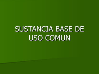 SUSTANCIA BASE DE
   USO COMUN
 