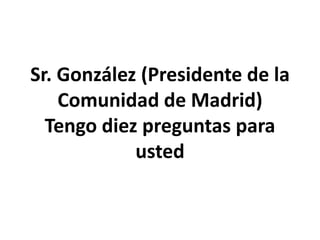 Sr. González (Presidente de la
    Comunidad de Madrid)
  Tengo diez preguntas para
            usted
 