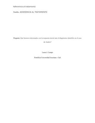 Adherencia al tratamiento
Titulillo: ADHERENCIA AL TRATAMIENTO
Pregunta: Qué factores relacionados con la respuesta inicial ante el diagnóstico identificó en el caso
de Andrés?
Laura J. Campo
Pontificia Universidad Javeriana - Cali
 