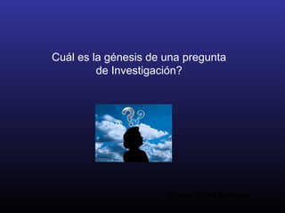 Cuál es la génesis de una pregunta
         de Investigación?




                      Carmen Elena Cárdenas
 