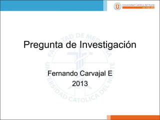 Pregunta de Investigación
Fernando Carvajal E
2013
 