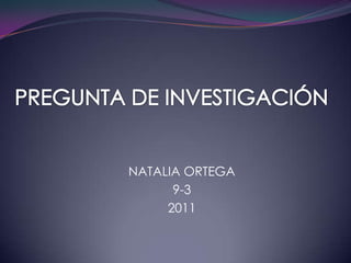 PREGUNTA DE INVESTIGACIÓN  NATALIA ORTEGA 9-3  2011 