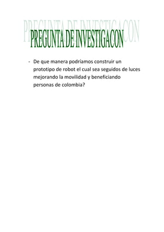 - De que manera podríamos construir un
prototipo de robot el cual sea seguidos de luces
mejorando la movilidad y beneficiando
personas de colombia?
 