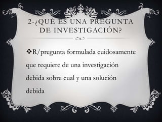 2-¿QUÉ ES UNA PREGUNTA
DE INVESTIGACIÓN?
R/pregunta formulada cuidosamente
que requiere de una investigación
debida sobre cual y una solución
debida
 