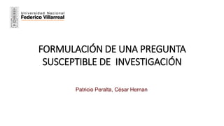 FORMULACIÓN DE UNA PREGUNTA
SUSCEPTIBLE DE INVESTIGACIÓN
Patricio Peralta, César Hernan
 