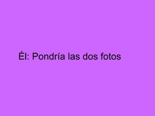 Él: Pondría las dos fotos