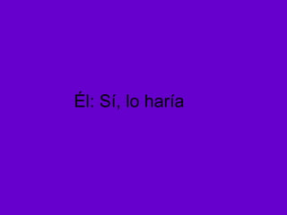 Él: Sí, lo haría 