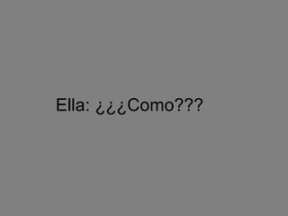 Ella: ¿¿¿Como???