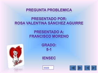 PREGUNTA PROBLEMICApresentado por:rosa valentina Sánchez Aguirrepresentado a:francisco morenogrado:8-1iensec inicio 