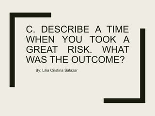 C. Describe a time when
you took a great risk. What
was the outcome?
LILIA CRISTINA SALAZAR
 