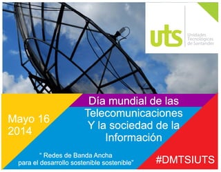#DMTSIUTS
Día mundial de las
Telecomunicaciones
Y la sociedad de la
Información
Mayo 16
2014
“ Redes de Banda Ancha
para el desarrollo sostenible sostenible”
 