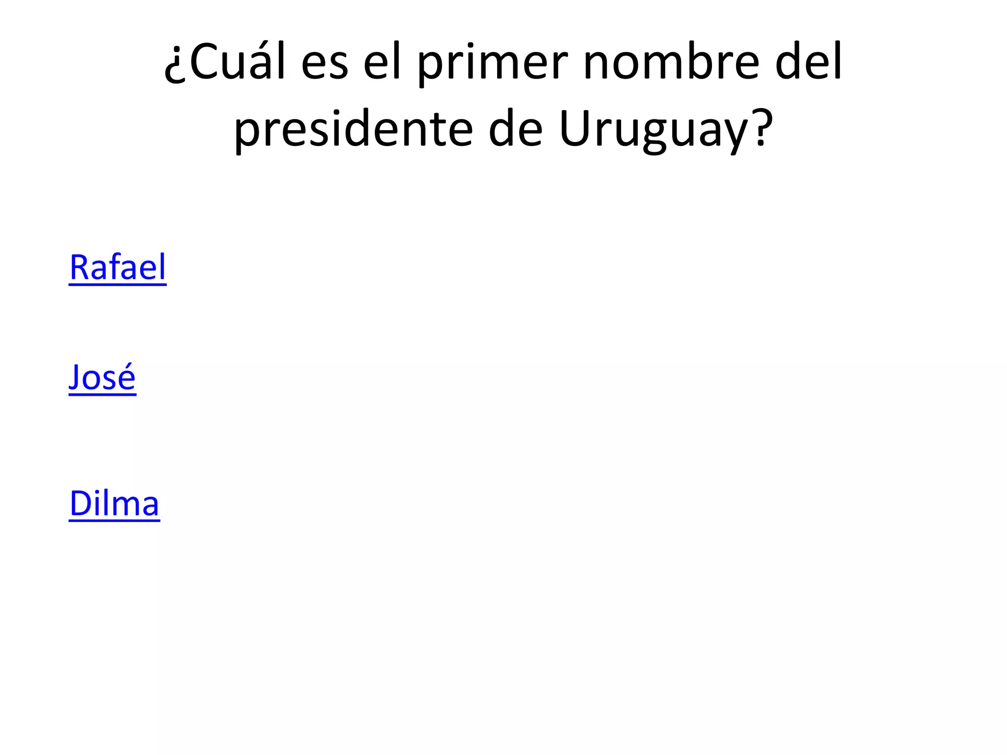 ¿Cuál es el primer nombre del
presidente de Uruguay?
José
Rafael
Dilma
 