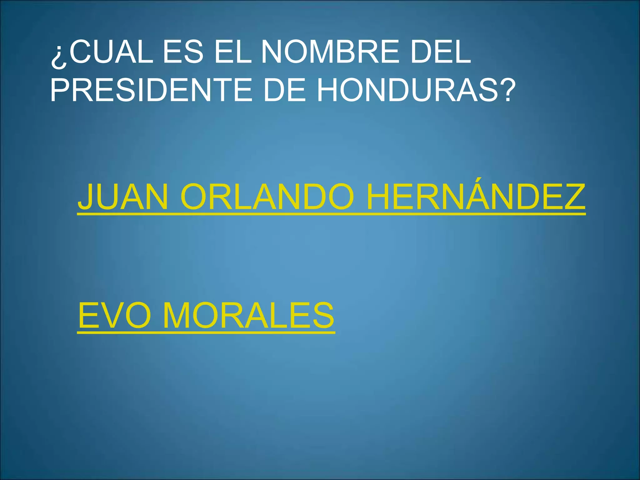 ¿CUAL ES EL NOMBRE DEL
PRESIDENTE DE HONDURAS?
JUAN ORLANDO HERNÁNDEZ
EVO MORALES
 