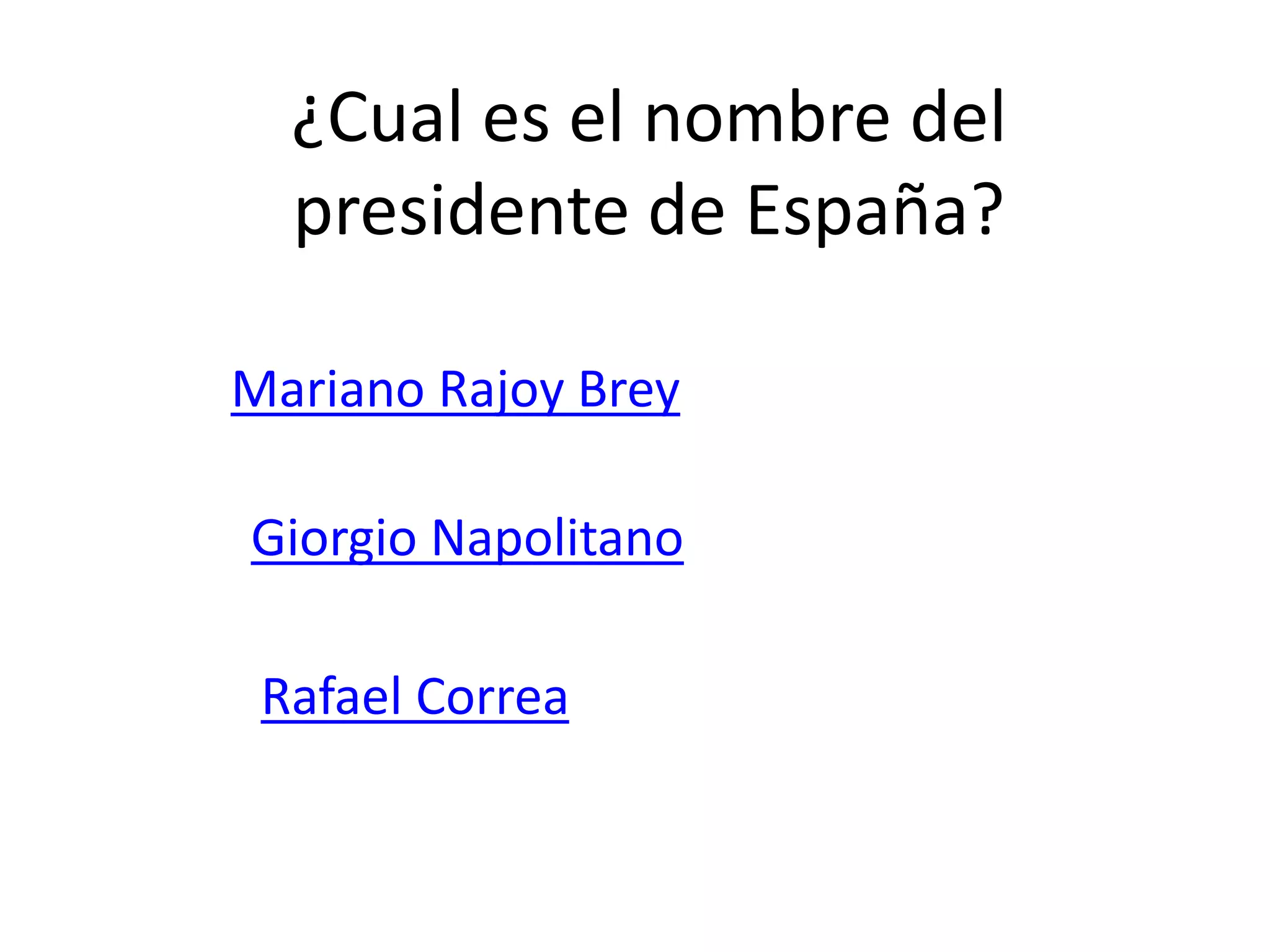 ¿Cual es el nombre del
presidente de España?
Mariano Rajoy Brey
Giorgio Napolitano
Rafael Correa
 