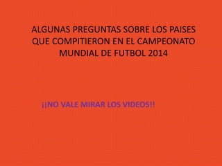 ALGUNAS PREGUNTAS SOBRE LOS PAISES
QUE COMPITIERON EN EL CAMPEONATO
MUNDIAL DE FUTBOL 2014
¡¡NO VALE MIRAR LOS VIDEOS!!
 