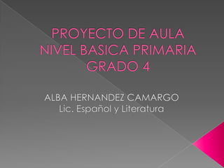 PROYECTO DE AULANIVEL BASICA PRIMARIAGRADO 4  ALBA HERNANDEZ CAMARGO Lic. Español y Literatura 