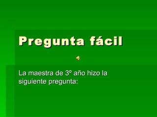 Pregunta fácil La maestra de 3º año hizo la siguiente pregunta: 