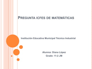 PREGUNTA ICFES DE MATEMÁTICAS




 Institución Educativa Municipal Técnico Industrial




                    Alumna: Diana López
                       Grado: 11-2 JM
 