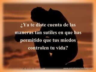 www.psicologiaycoaching.com
¿Ya te diste cuenta de las
maneras tan sutiles en que has
permitido que tus miedos
controlen tu vida?
 