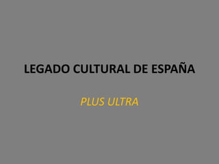 LEGADO CULTURAL DE ESPAÑA
PLUS ULTRA
 