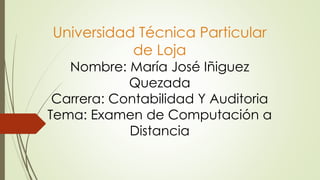 Universidad Técnica Particular
de Loja
Nombre: María José Iñiguez
Quezada
Carrera: Contabilidad Y Auditoria
Tema: Examen de Computación a
Distancia
 