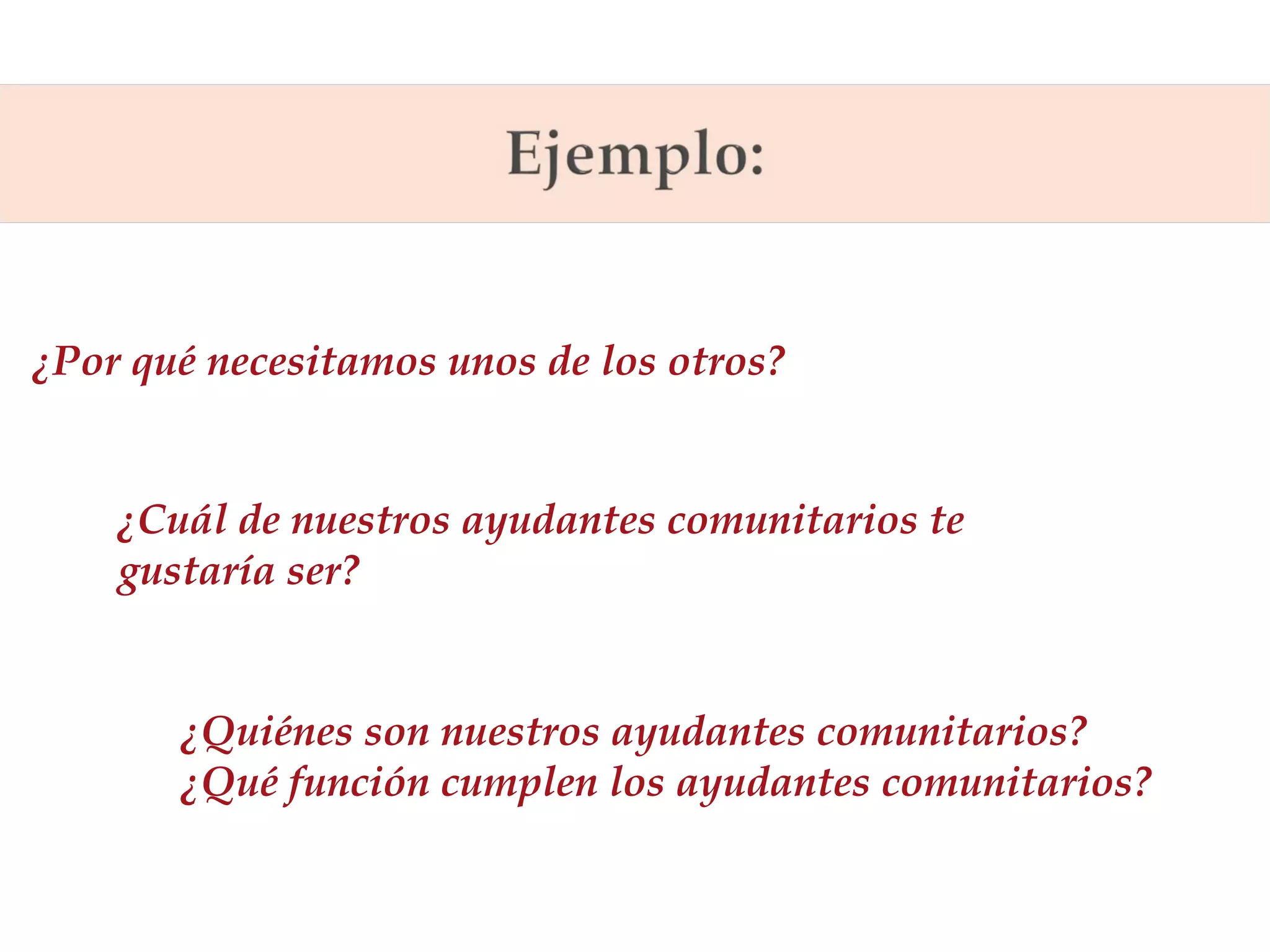 Pregunta Orientadora:
¿Por qué necesitamos unos de los otros?
Pregunta de Unidad:
¿Cuál de nuestros ayudantes comunitarios te
gustaría ser?
Pregunta de Contenido:
¿Quiénes son nuestros ayudantes comunitarios?
¿Qué función cumplen los ayudantes comunitarios?

 