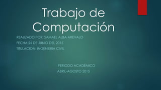 Trabajo de
Computación
REALIZADO POR: SAMAEL ALBA AREVALO
FECHA:25 DE JUNIO DEL 2015
TITULACION: INGENIERIA CIVIL
PERIODO ACADÉMICO
ABRIL-AGOSTO 2015
 