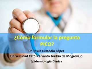 ¿Cómo formular la pregunta
PICO?
Dr. Jesús Custodio López
Universidad Católica Santo Toribio de Mogrovejo
Epidemiología Clínica
 